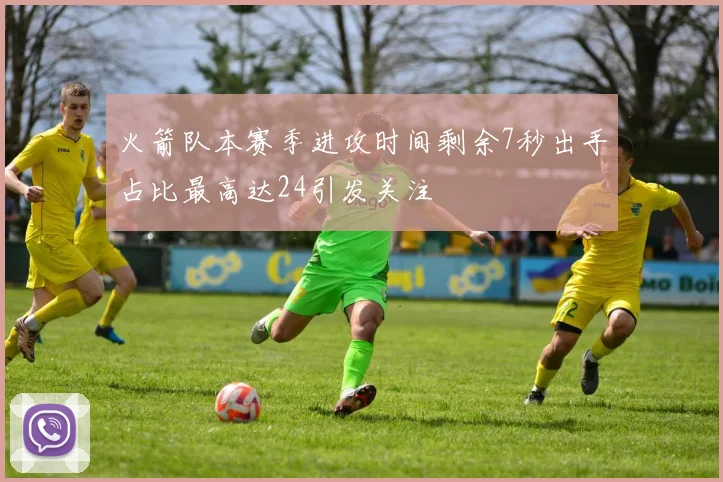 火箭队本赛季进攻时间剩余7秒出手占比最高达24引发关注