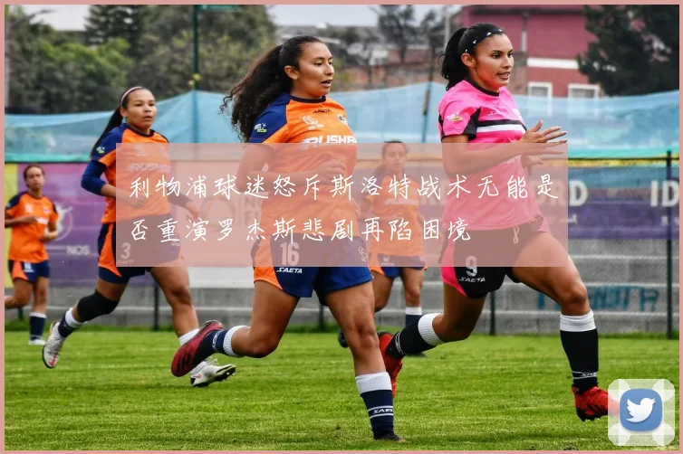 利物浦球迷怒斥斯洛特战术无能是否重演罗杰斯悲剧再陷困境