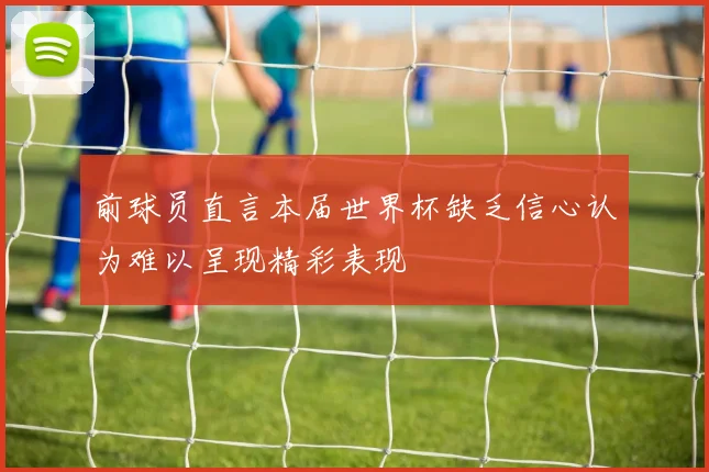 前球员直言本届世界杯缺乏信心认为难以呈现精彩表现