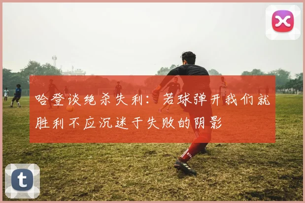 哈登谈绝杀失利：若球弹开我们就胜利不应沉迷于失败的阴影