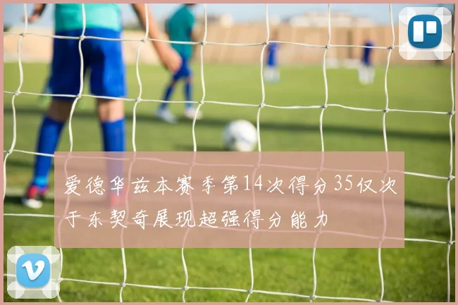 爱德华兹本赛季第14次得分35仅次于东契奇展现超强得分能力