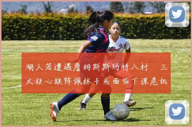 湖人若遭遇詹姆斯斯玛特八村塁三大核心缺阵佩林卡或面临下课危机