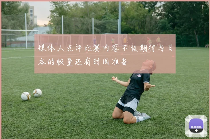 媒体人点评比赛内容不佳期待与日本的较量还有时间准备