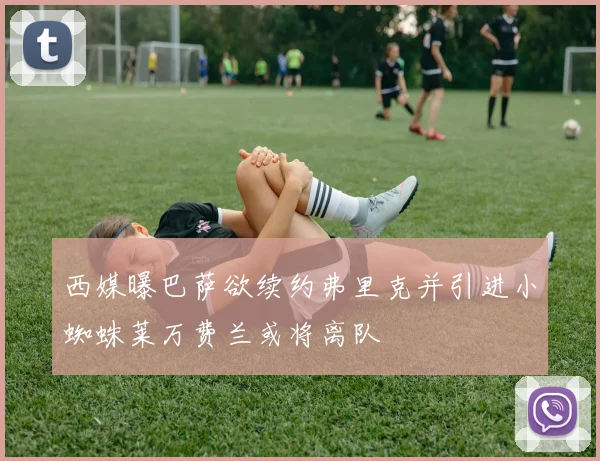 西媒曝巴萨欲续约弗里克并引进小蜘蛛莱万费兰或将离队