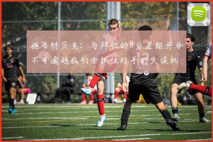 施洛特贝克：与拜仁的8分差距并非不可逾越我们会抓住对手的失误机会
