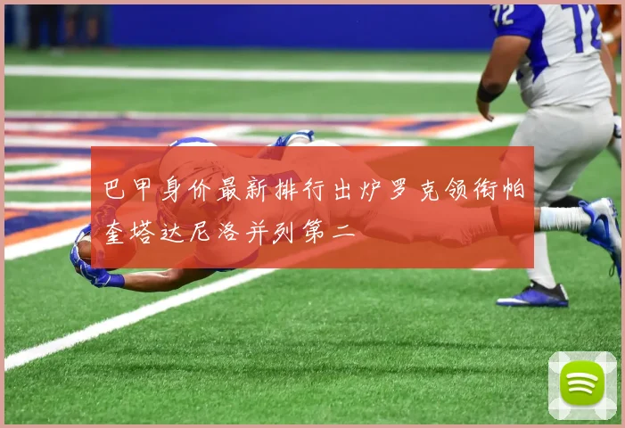 巴甲身价最新排行出炉罗克领衔帕奎塔达尼洛并列第二