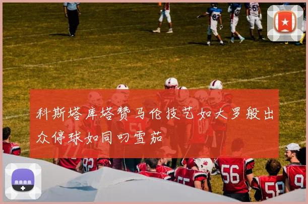 科斯塔库塔赞马伦技艺如大罗般出众停球如同叼雪茄