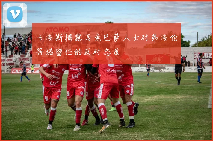 卡洛斯揭露马竞巴萨人士对弗洛伦蒂诺留任的反对态度
