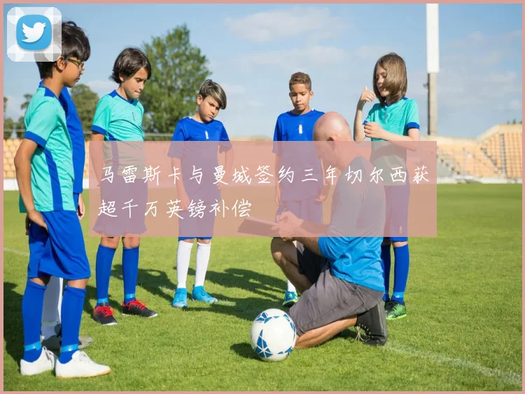 马雷斯卡与曼城签约三年切尔西获超千万英镑补偿