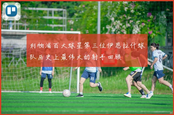 利物浦百大球星第三位伊恩拉什球队历史上最伟大的射手回顾