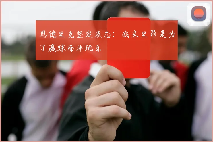 恩德里克坚定表态：我来里昂是为了赢球而非玩乐