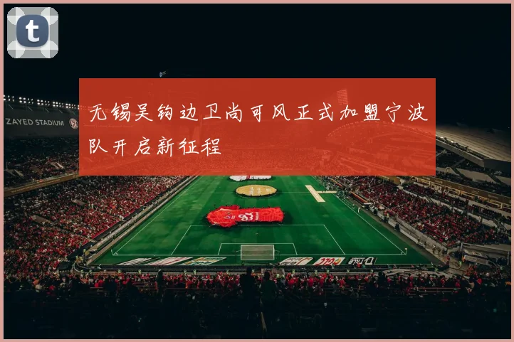 无锡吴钩边卫尚可风正式加盟宁波队开启新征程