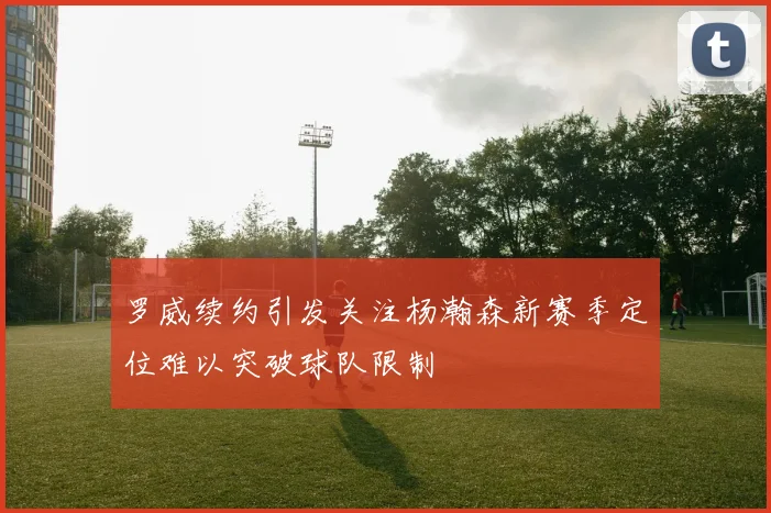 罗威续约引发关注杨瀚森新赛季定位难以突破球队限制