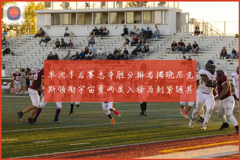 单次季后赛总净胜分排名揭晓尼克斯领衔宇宙勇两度入榜马刺紧随其后