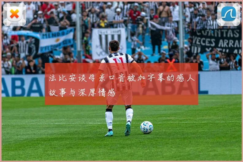 法比安谈母亲口音被加字幕的感人故事与深厚情感